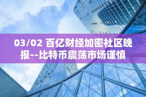 03/02 百亿财经加密社区晚报--比特币震荡市场谨慎
