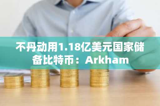 不丹动用1.18亿美元国家储备比特币：Arkham