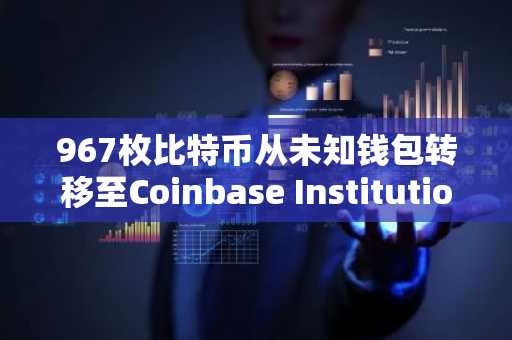 967枚比特币从未知钱包转移至Coinbase Institutional