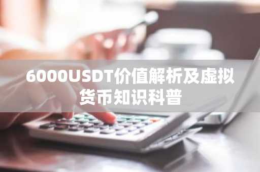 6000USDT价值解析及虚拟货币知识科普