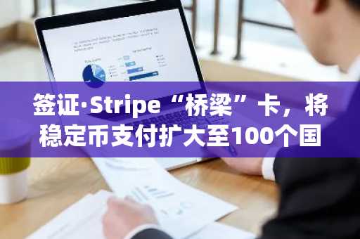 签证·Stripe“桥梁”卡，将稳定币支付扩大至100个国家…实验链上结算