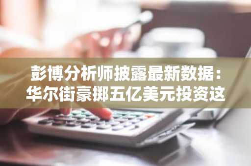 彭博分析师披露最新数据：华尔街豪掷五亿美元投资这款山寨币！