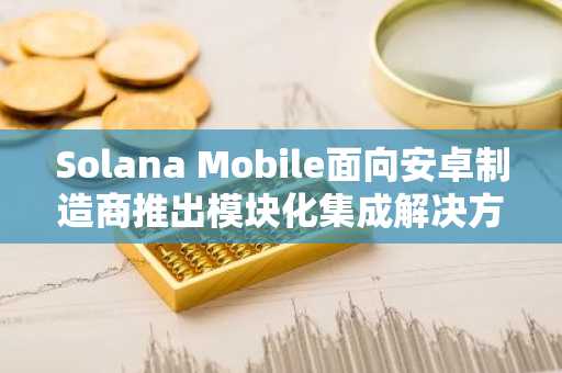 Solana Mobile面向安卓制造商推出模块化集成解决方案“Solana Mobile Stack”。