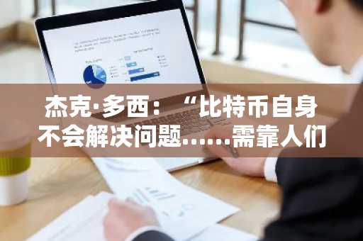 杰克·多西：“比特币自身不会解决问题……需靠人们利用它来解决”