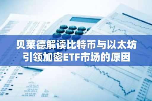 贝莱德解读比特币与以太坊引领加密ETF市场的原因