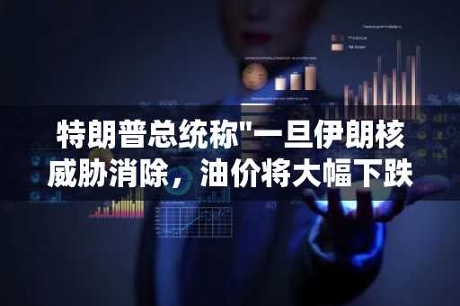 特朗普总统称"一旦伊朗核威胁消除，油价将大幅下跌"