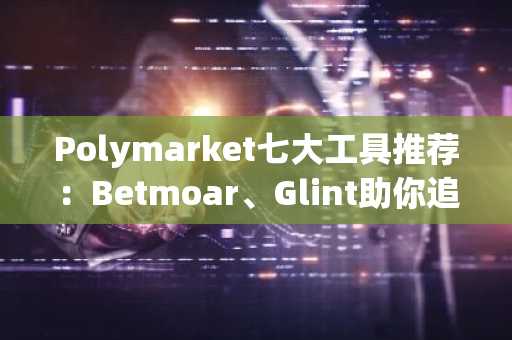 Polymarket七大工具推荐：Betmoar、Glint助你追踪聪明钱与内幕信号