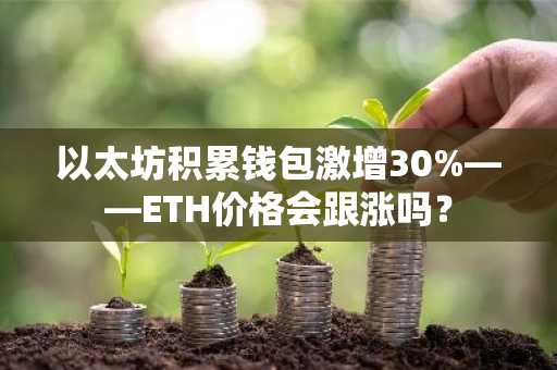 以太坊积累钱包激增30%——ETH价格会跟涨吗？