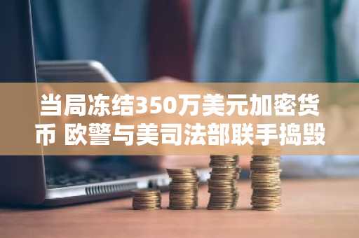 当局冻结350万美元加密货币 欧警与美司法部联手捣毁SocksEscort代理网络