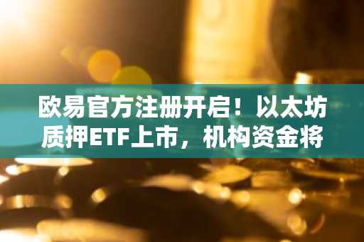 欧易官方注册开启！以太坊质押ETF上市，机构资金将如何布局？