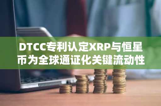DTCC专利认定XRP与恒星币为全球通证化关键流动性代币