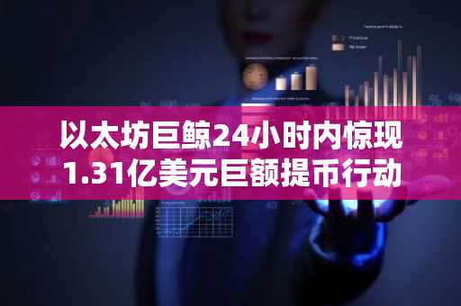 以太坊巨鲸24小时内惊现1.31亿美元巨额提币行动