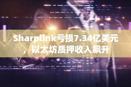 Sharplink亏损7.34亿美元，以太坊质押收入飙升