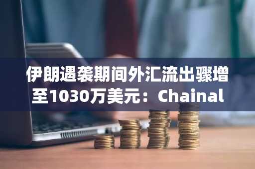 伊朗遇袭期间外汇流出骤增至1030万美元：Chainalysis报告揭示