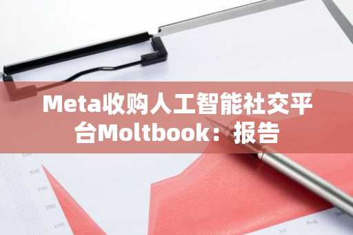 Meta收购人工智能社交平台Moltbook：报告