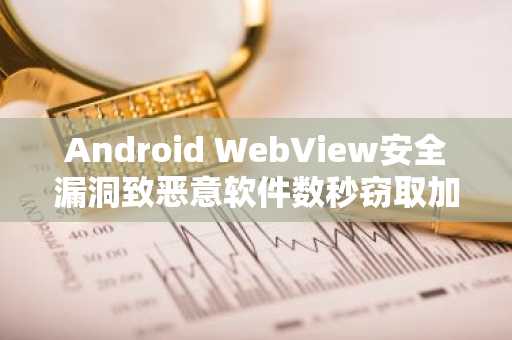 Android WebView安全漏洞致恶意软件数秒窃取加密货币钱包种子