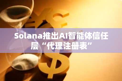 Solana推出AI智能体信任层“代理注册表”