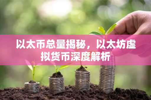 以太币总量揭秘，以太坊虚拟货币深度解析