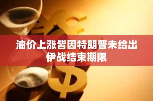 油价上涨皆因特朗普未给出伊战结束期限