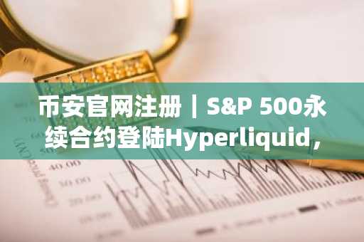 币安官网注册｜S&P 500永续合约登陆Hyperliquid，HYPE价格飙升至43.51美元