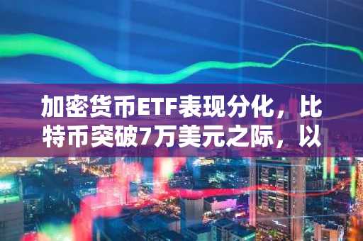 加密货币ETF表现分化，比特币突破7万美元之际，以太坊与Solana基金遭遇资金流出