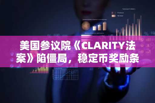 美国参议院《CLARITY法案》陷僵局，稳定币奖励条款因银行业委员会修订受阻