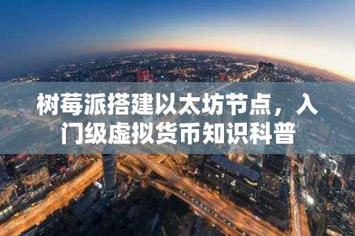 树莓派搭建以太坊节点，入门级虚拟货币知识科普