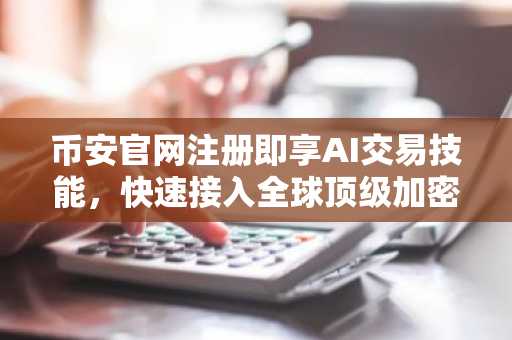 币安官网注册即享AI交易技能，快速接入全球顶级加密资产平台