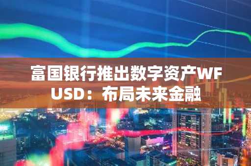 富国银行推出数字资产WFUSD：布局未来金融