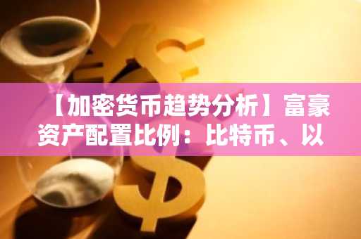 【加密货币趋势分析】富豪资产配置比例：比特币、以太坊、瑞波占据前列…CTK、SPURS等RSI个位数超卖信号显现