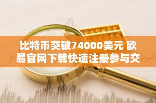 比特币突破74000美元 欧易官网下载快速注册参与交易